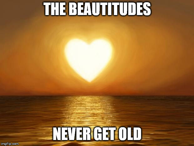 Love | THE BEAUTITUDES NEVER GET OLD | image tagged in love | made w/ Imgflip meme maker