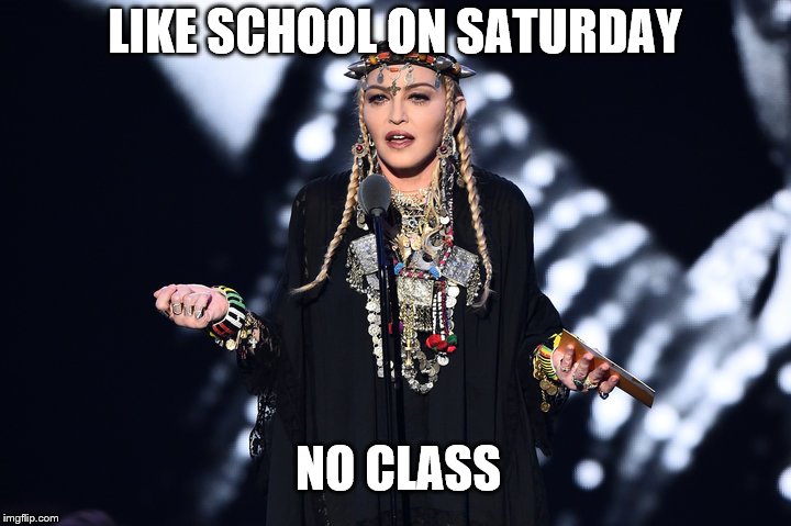 No Class | LIKE SCHOOL ON SATURDAY; NO CLASS | image tagged in madonna,funny meme,douchebag | made w/ Imgflip meme maker
