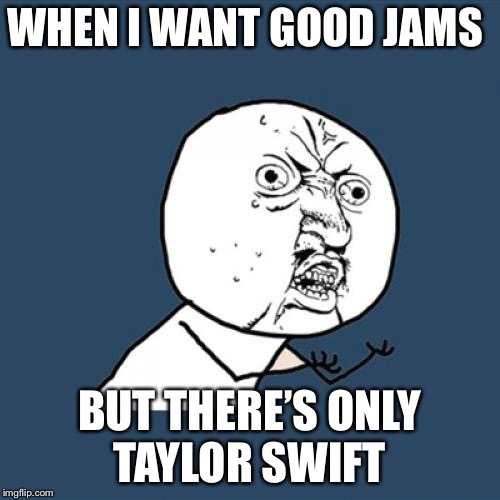 America’s music problems | WHEN I WANT GOOD JAMS; BUT THERE’S ONLY TAYLOR SWIFT | image tagged in memes,y u no,taylor swift | made w/ Imgflip meme maker
