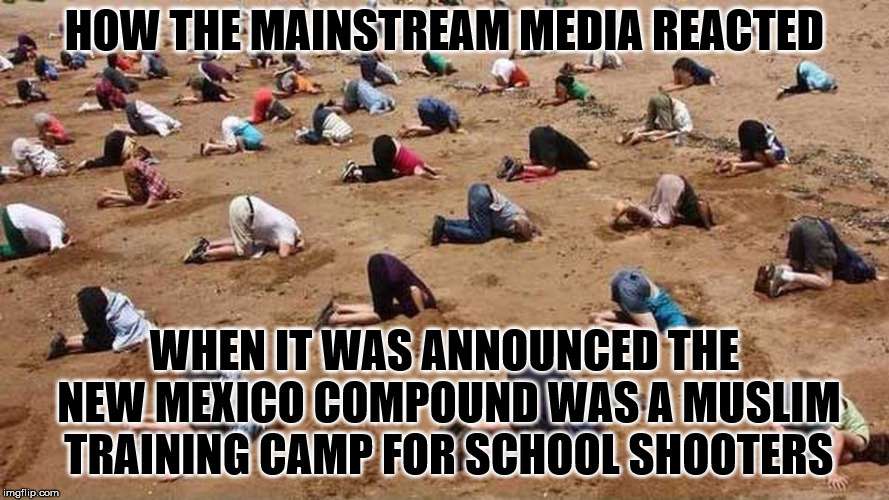 After one news cycle.....and then it was gone. | HOW THE MAINSTREAM MEDIA REACTED; WHEN IT WAS ANNOUNCED THE NEW MEXICO COMPOUND WAS A MUSLIM TRAINING CAMP FOR SCHOOL SHOOTERS | image tagged in heads in sand | made w/ Imgflip meme maker