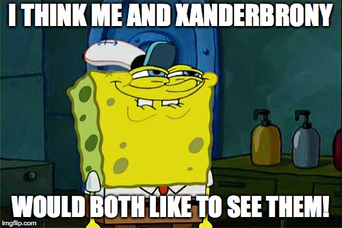 Don't You Squidward Meme | I THINK ME AND XANDERBRONY WOULD BOTH LIKE TO SEE THEM! | image tagged in memes,dont you squidward | made w/ Imgflip meme maker