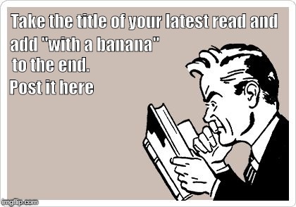 SomeEcards Man Reading | Take the title of your latest read and; add "with a banana"; to the end. Post it here | image tagged in someecards man reading | made w/ Imgflip meme maker