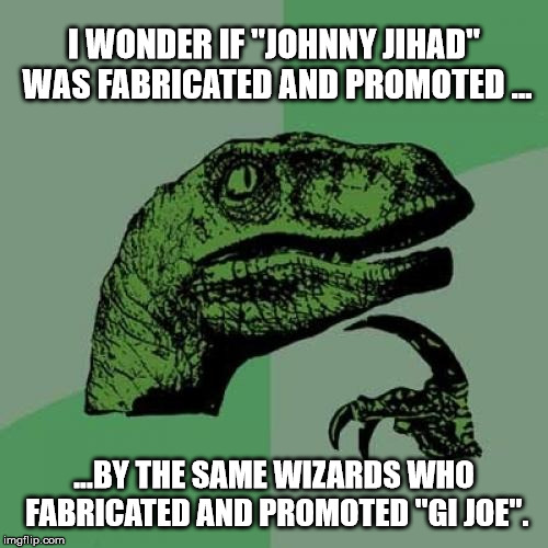 Philosoraptor Meme | I WONDER IF "JOHNNY JIHAD" WAS FABRICATED AND PROMOTED ... ...BY THE SAME WIZARDS WHO FABRICATED AND PROMOTED "GI JOE". | image tagged in memes,philosoraptor | made w/ Imgflip meme maker
