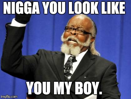 Too Damn High Meme | N**GA YOU LOOK LIKE YOU MY BOY. | image tagged in memes,too damn high | made w/ Imgflip meme maker