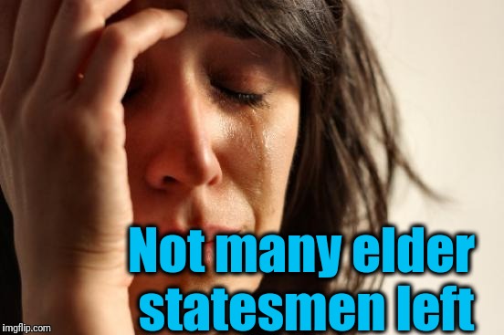First World Problems Meme | Not many elder statesmen left | image tagged in memes,first world problems | made w/ Imgflip meme maker