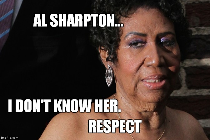 Respect  | AL SHARPTON... I DON'T KNOW HER. RESPECT | image tagged in aretha franklin,al sharpton | made w/ Imgflip meme maker