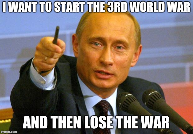Good Guy Putin Meme | I WANT TO START THE 3RD WORLD WAR; AND THEN LOSE THE WAR | image tagged in memes,good guy putin | made w/ Imgflip meme maker