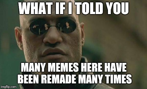Matrix Morpheus Meme | WHAT IF I TOLD YOU MANY MEMES HERE HAVE BEEN
REMADE MANY TIMES | image tagged in memes,matrix morpheus | made w/ Imgflip meme maker
