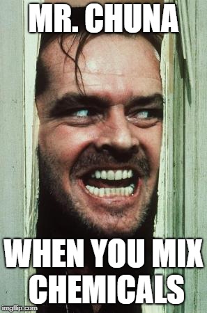 Here's Johnny Meme | MR. CHUNA; WHEN YOU MIX CHEMICALS | image tagged in memes,heres johnny | made w/ Imgflip meme maker