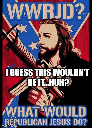 Republican Jesus | I GUESS THIS WOULDN'T BE IT...HUH? | image tagged in republican jesus | made w/ Imgflip meme maker