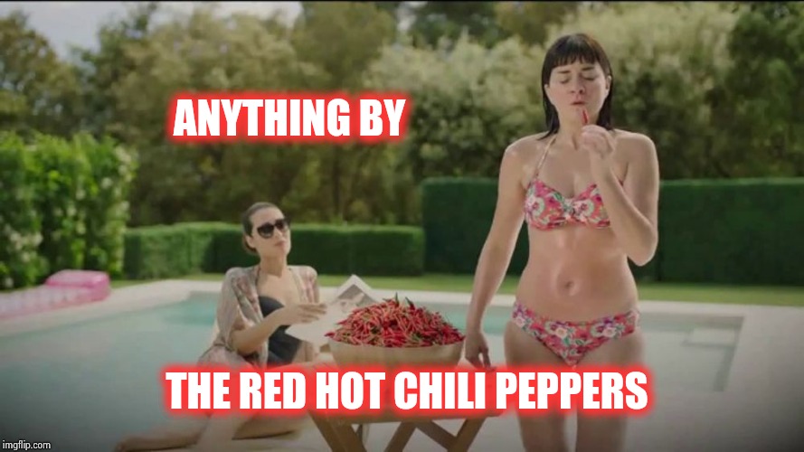 ANYTHING BY THE RED HOT CHILI PEPPERS | image tagged in chili peppers | made w/ Imgflip meme maker