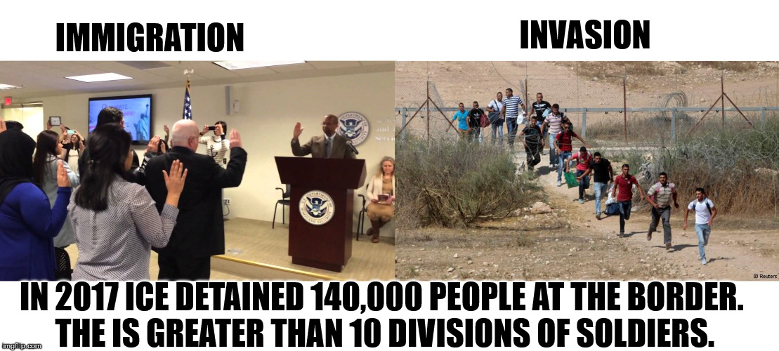 Don't kid yourself, we are being invaded. | INVASION; IMMIGRATION; IN 2017 ICE DETAINED 140,000 PEOPLE AT THE BORDER. THE IS GREATER THAN 10 DIVISIONS OF SOLDIERS. | image tagged in memes | made w/ Imgflip meme maker