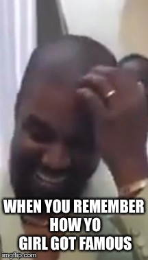 Kanye best:( | WHEN YOU REMEMBER HOW YO GIRL GOT FAMOUS | image tagged in kanye west,kim kardashian | made w/ Imgflip meme maker