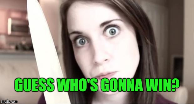 Overly Attached Girlfriend Knife | GUESS WHO'S GONNA WIN? | image tagged in overly attached girlfriend knife | made w/ Imgflip meme maker