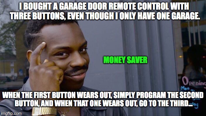 Roll Safe Think About It | I BOUGHT A GARAGE DOOR REMOTE CONTROL WITH THREE BUTTONS, EVEN THOUGH I ONLY HAVE ONE GARAGE. MONEY SAVER; WHEN THE FIRST BUTTON WEARS OUT, SIMPLY PROGRAM THE SECOND BUTTON, AND WHEN THAT ONE WEARS OUT, GO TO THE THIRD... | image tagged in memes,roll safe think about it | made w/ Imgflip meme maker