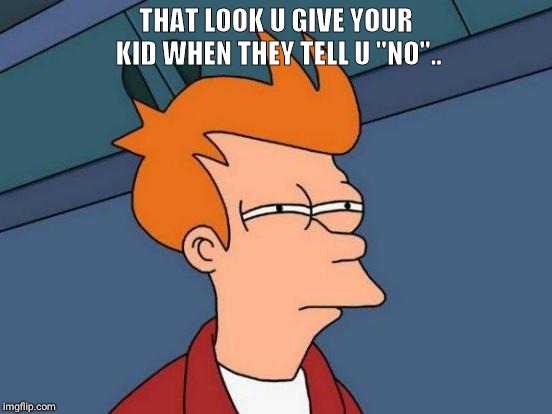 Futurama Fry | THAT LOOK U GIVE YOUR KID WHEN THEY TELL U "NO".. | image tagged in memes,futurama fry | made w/ Imgflip meme maker