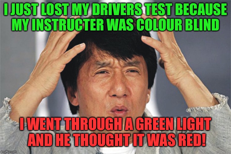 Jackie Chan Confused | I JUST LOST MY DRIVERS TEST BECAUSE MY INSTRUCTER WAS COLOUR BLIND; I WENT THROUGH A GREEN LIGHT AND HE THOUGHT IT WAS RED! | image tagged in jackie chan confused | made w/ Imgflip meme maker