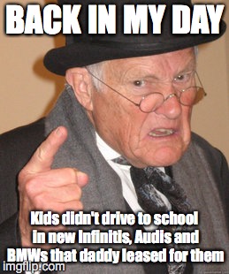 Back In My Day | BACK IN MY DAY; Kids didn't drive to school in new Infinitis, Audis and BMWs that daddy leased for them | image tagged in memes,back in my day | made w/ Imgflip meme maker