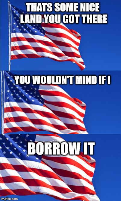 nice land you got there | THATS SOME NICE LAND YOU GOT THERE; YOU WOULDN'T MIND IF I; BORROW IT | image tagged in american flag | made w/ Imgflip meme maker