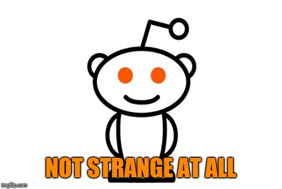 Reddit | NOT STRANGE AT ALL | image tagged in reddit | made w/ Imgflip meme maker
