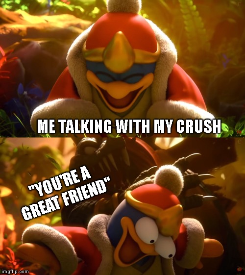 King Dedede slapped meme | ME TALKING WITH MY CRUSH; "YOU'RE A GREAT FRIEND" | image tagged in king dedede slapped meme | made w/ Imgflip meme maker