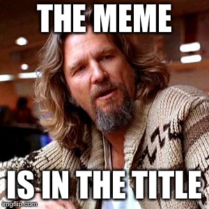 The title is in the meme | THE MEME; IS IN THE TITLE | image tagged in memes,confused lebowski,which is the title and which is the meme | made w/ Imgflip meme maker