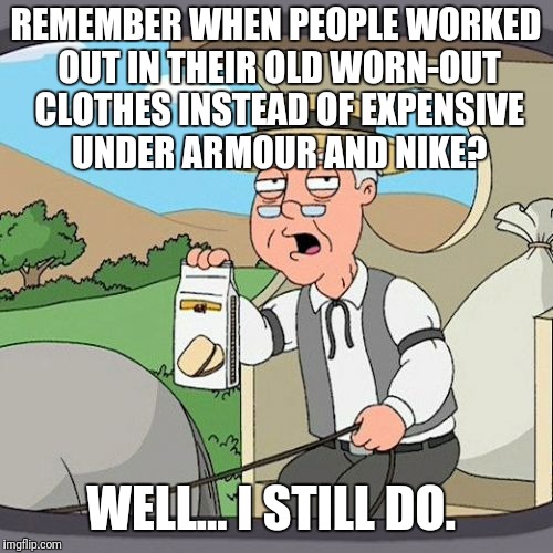 I refuse to spend $40 for a shirt I'm going to wear and sweat in for 30 minutes | REMEMBER WHEN PEOPLE WORKED OUT IN THEIR OLD WORN-OUT CLOTHES INSTEAD OF EXPENSIVE UNDER ARMOUR AND NIKE? WELL... I STILL DO. | image tagged in memes,pepperidge farm remembers | made w/ Imgflip meme maker