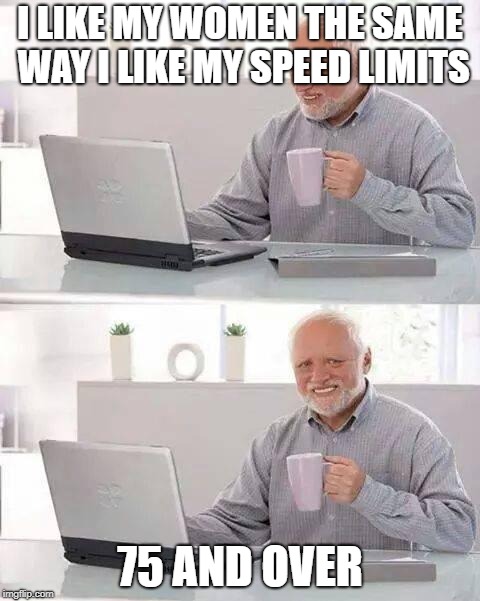 Hide the Pain Harold | I LIKE MY WOMEN THE SAME WAY I LIKE MY SPEED LIMITS; 75 AND OVER | image tagged in memes,hide the pain harold | made w/ Imgflip meme maker