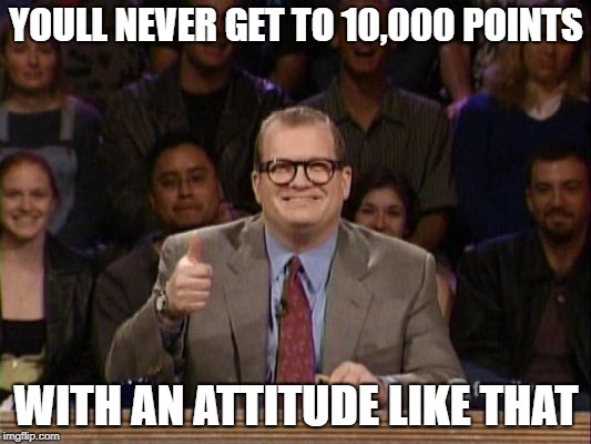 And the points don't matter | YOULL NEVER GET TO 10,000 POINTS WITH AN ATTITUDE LIKE THAT | image tagged in and the points don't matter | made w/ Imgflip meme maker