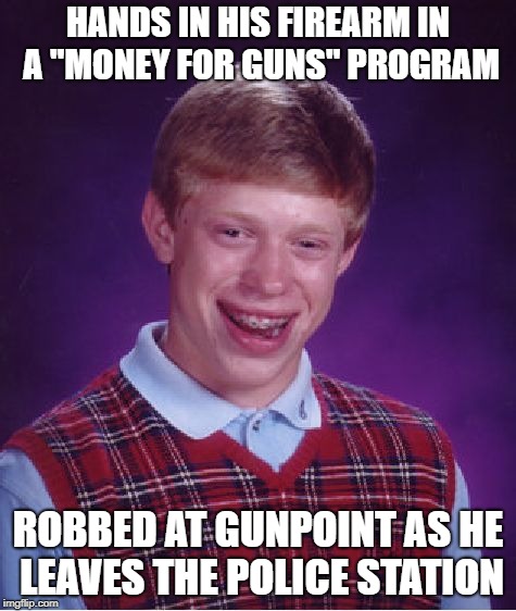 Bad Luck Brian Meme | HANDS IN HIS FIREARM IN A "MONEY FOR GUNS" PROGRAM; ROBBED AT GUNPOINT AS HE LEAVES THE POLICE STATION | image tagged in memes,bad luck brian | made w/ Imgflip meme maker