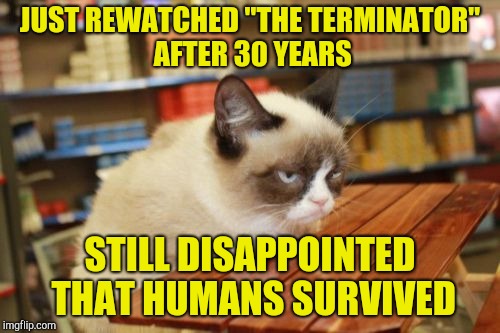Inspired by superdenni | JUST REWATCHED "THE TERMINATOR" AFTER 30 YEARS STILL DISAPPOINTED THAT HUMANS SURVIVED | image tagged in memes,grumpy cat table,grumpy cat,the terminator,movies,powermetalhead | made w/ Imgflip meme maker