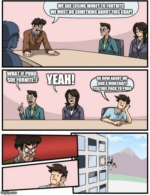 Boardroom Meeting Suggestion | WE ARE LOSING MONEY TO FORTNITE WE MUST DO SOMETHING ABOUT THIS CRAP! WHAT IF PUBG SUE FORNITE :); YEAH! OR HOW ABOUT WE ADD A MINECRAFT TEXTURE PACK TO PUBG | image tagged in memes,boardroom meeting suggestion | made w/ Imgflip meme maker