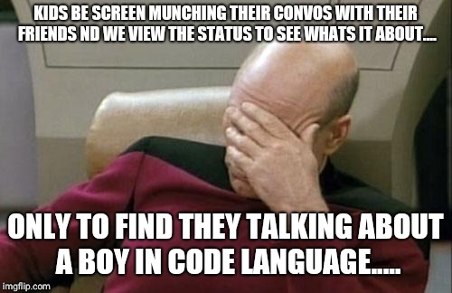 Captain Picard Facepalm Meme | KIDS BE SCREEN MUNCHING THEIR CONVOS WITH THEIR FRIENDS ND WE VIEW THE STATUS TO SEE WHATS IT ABOUT.... ONLY TO FIND THEY TALKING ABOUT A BOY IN CODE LANGUAGE..... | image tagged in memes,captain picard facepalm | made w/ Imgflip meme maker