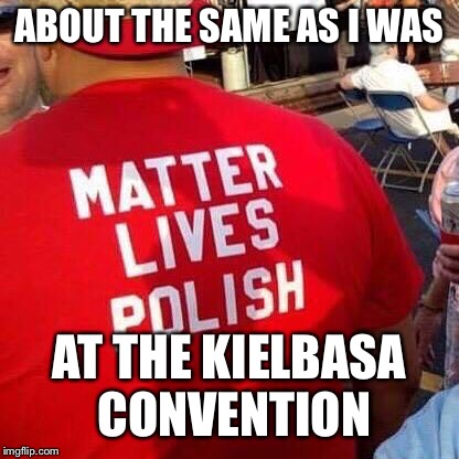 ABOUT THE SAME AS I WAS AT THE KIELBASA CONVENTION | made w/ Imgflip meme maker