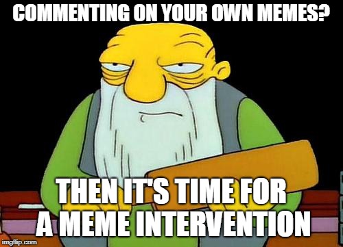 That's a paddlin' Meme | COMMENTING ON YOUR OWN MEMES? THEN IT'S TIME FOR A MEME INTERVENTION | image tagged in memes,that's a paddlin' | made w/ Imgflip meme maker