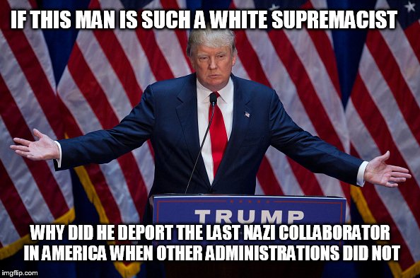 Donald Trump |  IF THIS MAN IS SUCH A WHITE SUPREMACIST; WHY DID HE DEPORT THE LAST NAZI COLLABORATOR IN AMERICA WHEN OTHER ADMINISTRATIONS DID NOT | image tagged in donald trump,nazi,white supremacists,deport | made w/ Imgflip meme maker