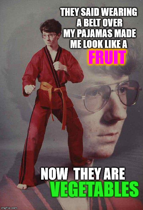 Kyle Gets His Fruits n' Veggies | THEY SAID WEARING A BELT OVER MY PAJAMAS MADE ME LOOK LIKE A; FRUIT; NOW  THEY ARE; VEGETABLES | image tagged in memes,karate kyle,funny,insanity wolf,dank memes,make imgflip great again | made w/ Imgflip meme maker