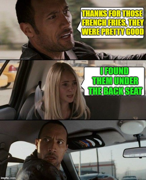 Free snack | THANKS FOR THOSE FRENCH FRIES, THEY WERE PRETTY GOOD; I FOUND THEM UNDER THE BACK SEAT | image tagged in memes,the rock driving,french fries | made w/ Imgflip meme maker
