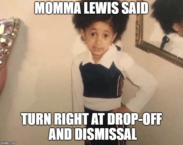 My Momma Said | MOMMA LEWIS SAID; TURN RIGHT AT DROP-OFF AND DISMISSAL | image tagged in my momma said | made w/ Imgflip meme maker
