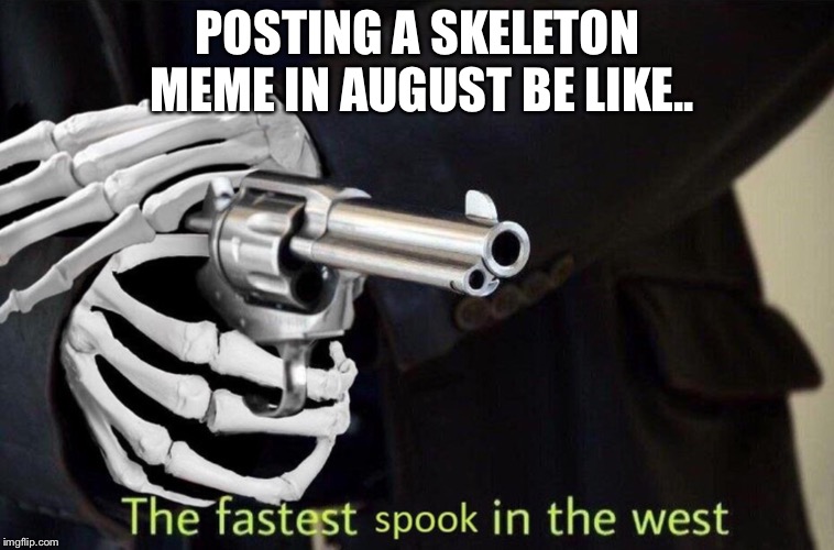 It’s true what they say... | POSTING A SKELETON MEME IN AUGUST BE LIKE.. | image tagged in spooky,spoopy,2spooky4me,memes,halloween,spooky scary skeleton | made w/ Imgflip meme maker