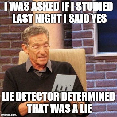 Maury Lie Detector Meme | I WAS ASKED IF I STUDIED LAST NIGHT I SAID YES; LIE DETECTOR DETERMINED THAT WAS A LIE | image tagged in memes,maury lie detector | made w/ Imgflip meme maker