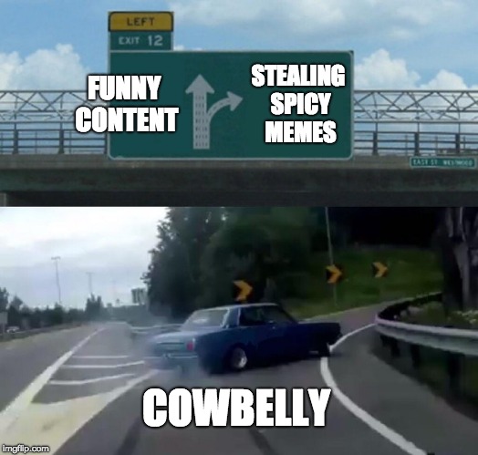 Left Exit 12 Off Ramp | FUNNY CONTENT; STEALING SPICY MEMES; COWBELLY | image tagged in memes,left exit 12 off ramp | made w/ Imgflip meme maker