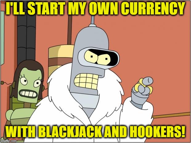 Bender Meme | I'LL START MY OWN CURRENCY; WITH BLACKJACK AND HOOKERS! | image tagged in memes,bender | made w/ Imgflip meme maker