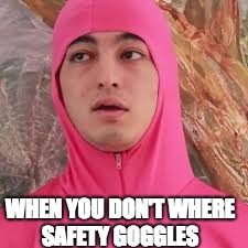 WHEN YOU DON'T WHERE SAFETY GOGGLES | image tagged in shaughn | made w/ Imgflip meme maker