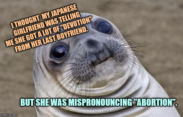 Broken English | I THOUGHT  MY JAPANESE GIRLFRIEND WAS TELLING ME SHE GOT A LOT OF "DEVOTION" FROM HER LAST BOYFRIEND. BUT SHE WAS MISPRONOUNCING "ABORTION". | image tagged in memes,awkward moment sealion,hide the pain harold,bad luck brian,funny | made w/ Imgflip meme maker