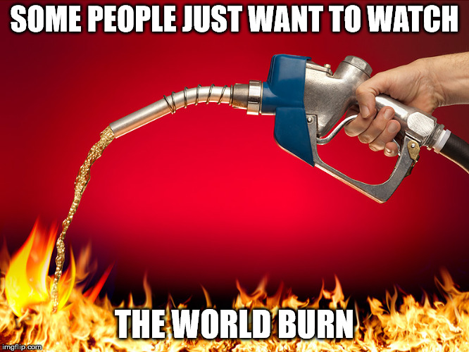 Fuel to the fire | SOME PEOPLE JUST WANT TO WATCH THE WORLD BURN | image tagged in fuel to the fire | made w/ Imgflip meme maker