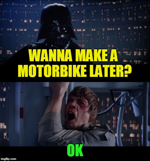 WANNA MAKE A MOTORBIKE LATER? OK | made w/ Imgflip meme maker