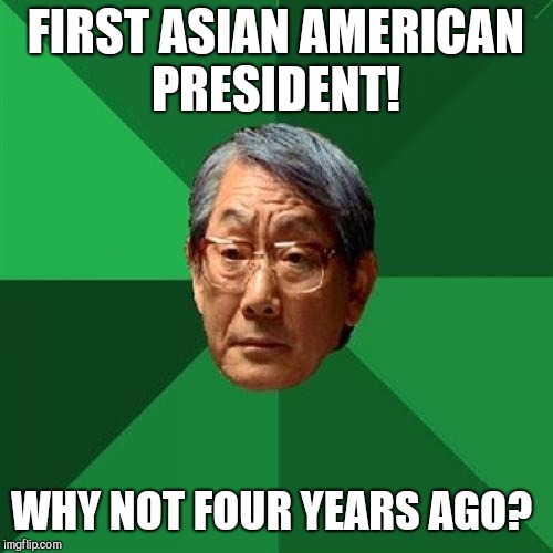 High Expectations Asian Father Meme | FIRST ASIAN AMERICAN PRESIDENT! WHY NOT FOUR YEARS AGO? | image tagged in memes,high expectations asian father | made w/ Imgflip meme maker