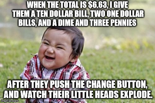 Evil Toddler Meme | WHEN THE TOTAL IS $6.63, I GIVE THEM A TEN DOLLAR BILL, TWO ONE DOLLAR BILLS, AND A DIME AND THREE PENNIES AFTER THEY PUSH THE CHANGE BUTTON | image tagged in memes,evil toddler | made w/ Imgflip meme maker