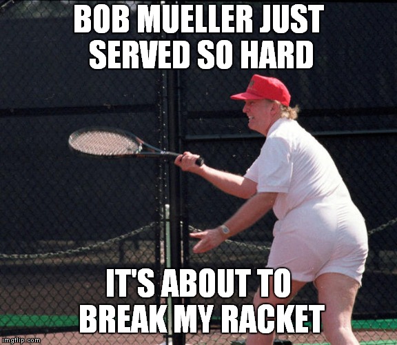 Those Shorts Should Be Included In The Criminal Charges | BOB MUELLER JUST SERVED SO HARD; IT'S ABOUT TO BREAK MY RACKET | image tagged in donald trump,bob mueller,russia investigation | made w/ Imgflip meme maker
